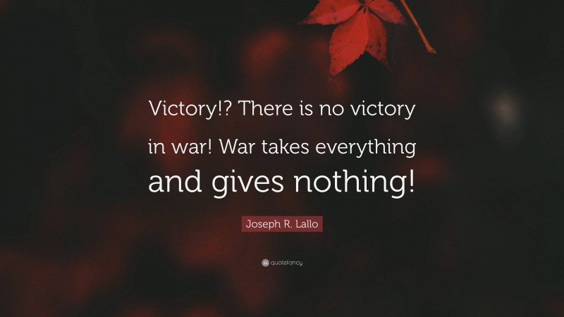Joseph R. Lallo Quote: “Victory!? There is no victory in war! War takes everything and gives nothing!”