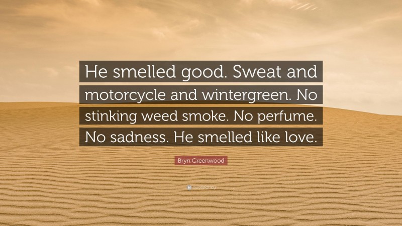 Bryn Greenwood Quote: “He smelled good. Sweat and motorcycle and wintergreen. No stinking weed smoke. No perfume. No sadness. He smelled like love.”