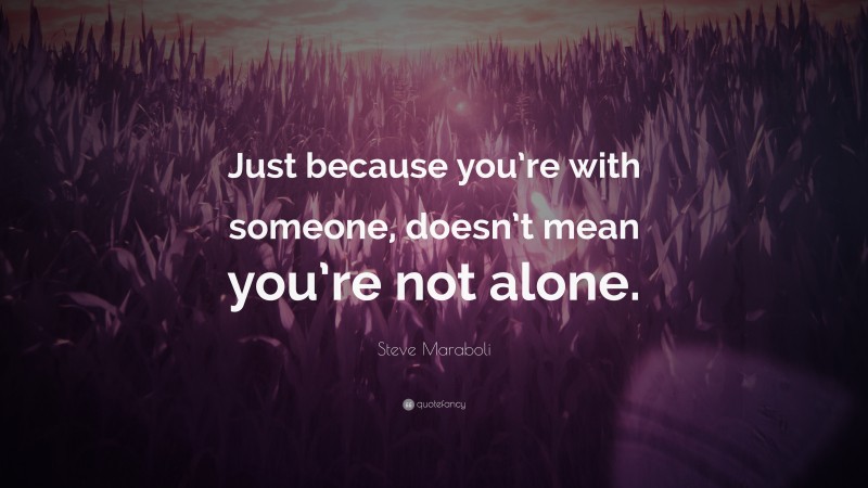 Steve Maraboli Quote: “Just because you’re with someone, doesn’t mean you’re not alone.”