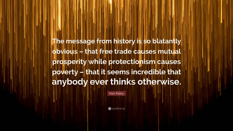 Matt Ridley Quote: “The message from history is so blatantly obvious – that free trade causes mutual prosperity while protectionism causes poverty – that it seems incredible that anybody ever thinks otherwise.”