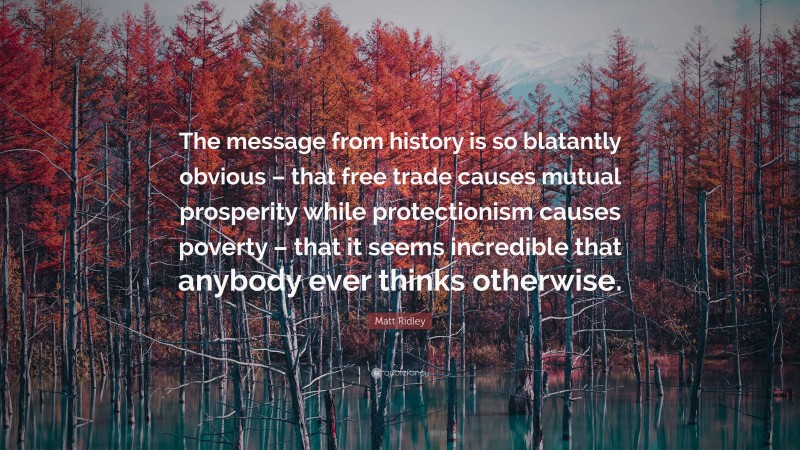 Matt Ridley Quote: “The message from history is so blatantly obvious – that free trade causes mutual prosperity while protectionism causes poverty – that it seems incredible that anybody ever thinks otherwise.”