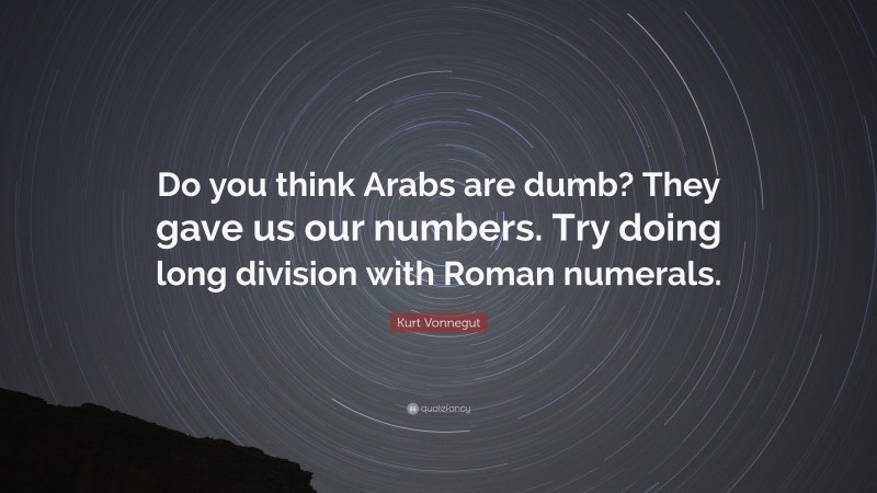 Kurt Vonnegut Quote: “Do you think Arabs are dumb? They gave us our numbers. Try doing long division with Roman numerals.”