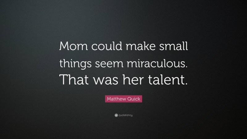 Matthew Quick Quote: “Mom could make small things seem miraculous. That was her talent.”
