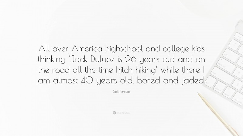 Jack Kerouac Quote: “All over America highschool and college kids thinking ‘Jack Duluoz is 26 years old and on the road all the time hitch hiking’ while there I am almost 40 years old, bored and jaded.”