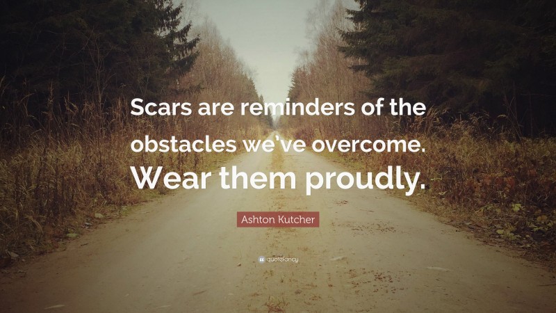 Ashton Kutcher Quote: “Scars are reminders of the obstacles we’ve overcome. Wear them proudly.”