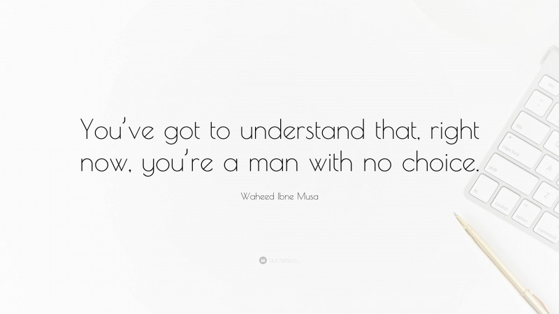 Waheed Ibne Musa Quote: “You’ve got to understand that, right now, you’re a man with no choice.”