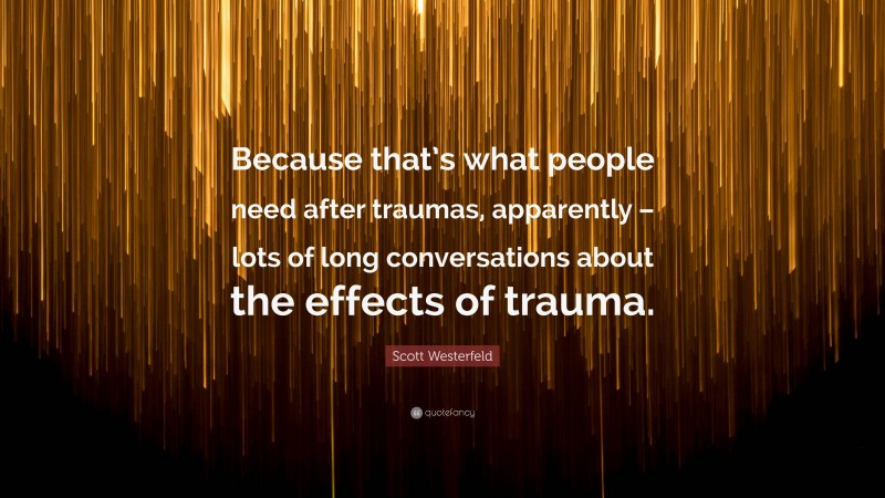 Scott Westerfeld Quote: “Because that’s what people need after traumas, apparently – lots of long conversations about the effects of trauma.”