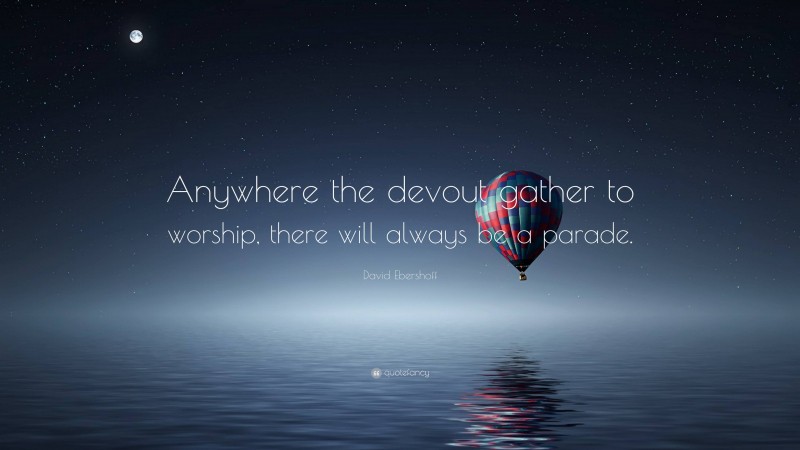 David Ebershoff Quote: “Anywhere the devout gather to worship, there will always be a parade.”