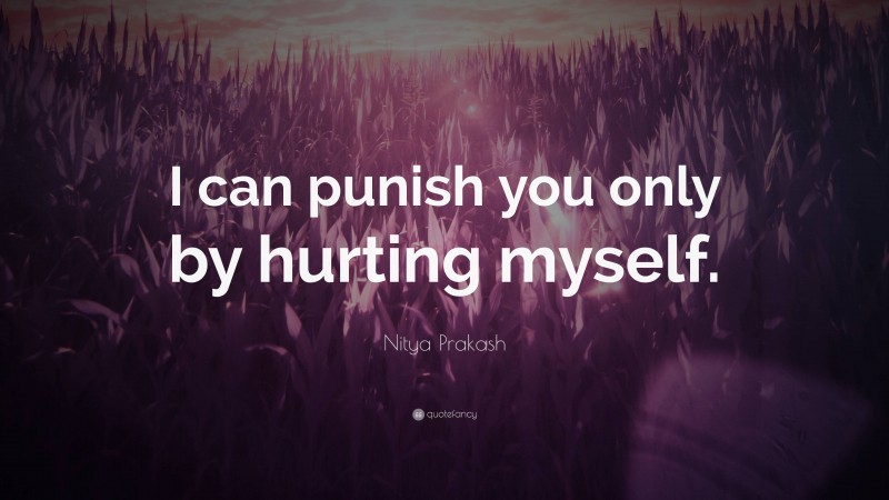 Nitya Prakash Quote: “I can punish you only by hurting myself.”