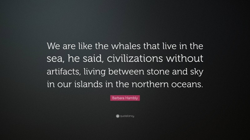 Barbara Hambly Quote: “We are like the whales that live in the sea, he said, civilizations without artifacts, living between stone and sky in our islands in the northern oceans.”