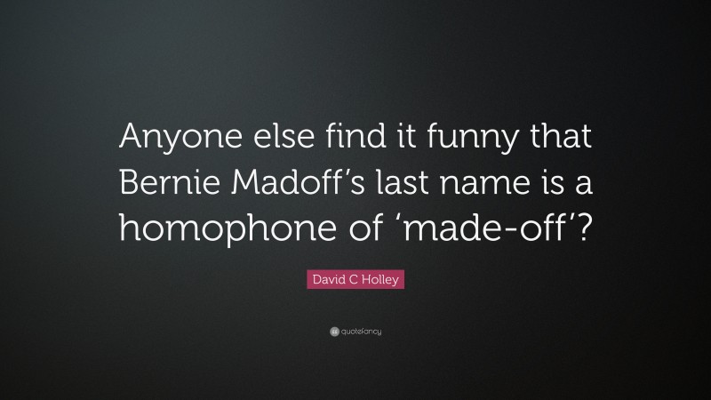 David C Holley Quote: “Anyone else find it funny that Bernie Madoff’s last name is a homophone of ‘made-off’?”