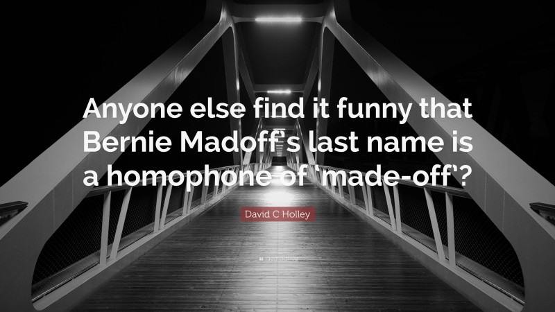 David C Holley Quote: “Anyone else find it funny that Bernie Madoff’s last name is a homophone of ‘made-off’?”