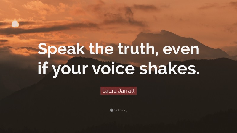Laura Jarratt Quote: “Speak the truth, even if your voice shakes.”
