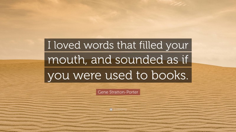 Gene Stratton-Porter Quote: “I loved words that filled your mouth, and sounded as if you were used to books.”