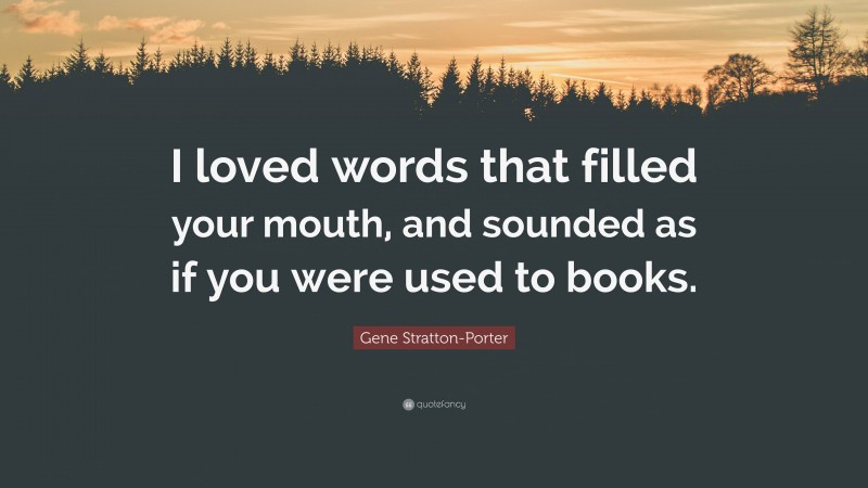 Gene Stratton-Porter Quote: “I loved words that filled your mouth, and sounded as if you were used to books.”