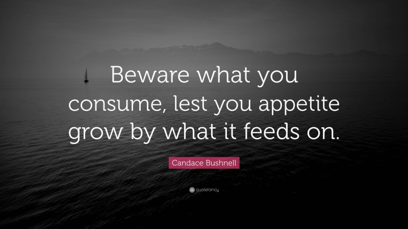 Candace Bushnell Quote: “Beware what you consume, lest you appetite grow by what it feeds on.”