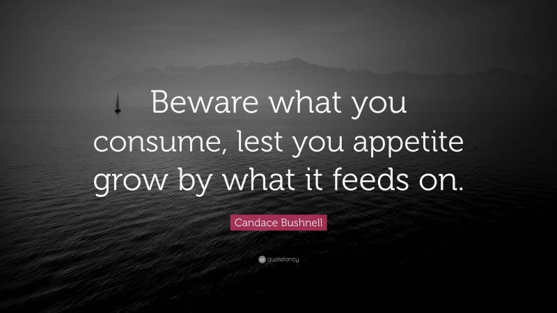 Candace Bushnell Quote: “Beware what you consume, lest you appetite grow by what it feeds on.”