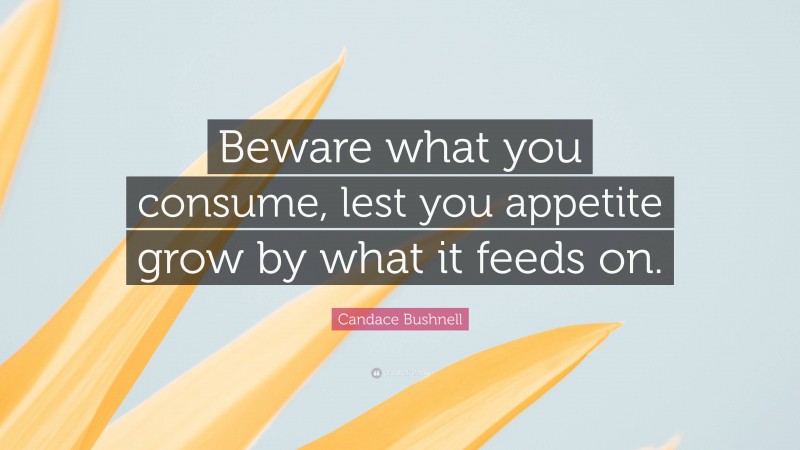Candace Bushnell Quote: “Beware what you consume, lest you appetite grow by what it feeds on.”
