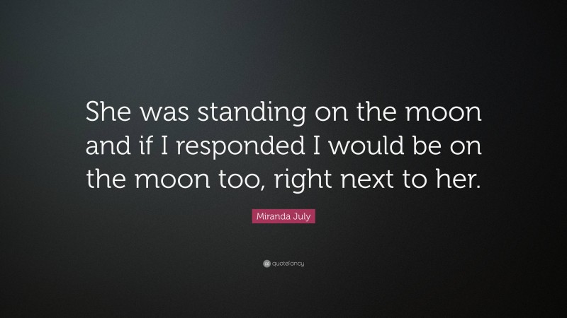 Miranda July Quote: “She was standing on the moon and if I responded I would be on the moon too, right next to her.”