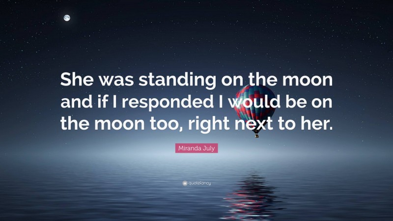 Miranda July Quote: “She was standing on the moon and if I responded I would be on the moon too, right next to her.”