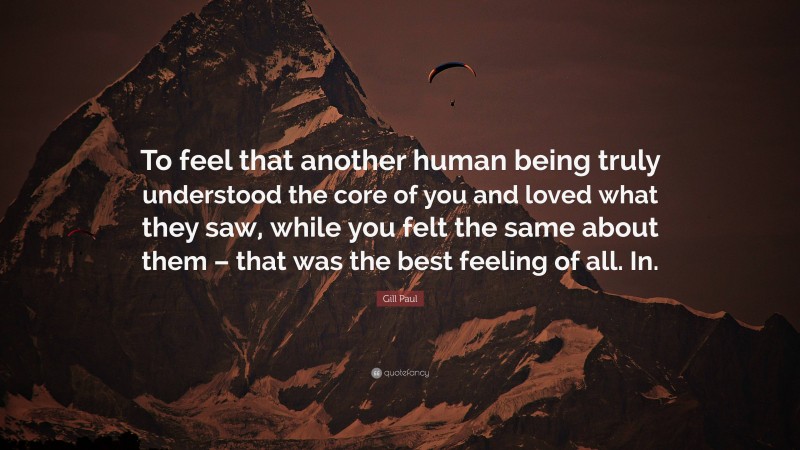 Gill Paul Quote: “To feel that another human being truly understood the core of you and loved what they saw, while you felt the same about them – that was the best feeling of all. In.”