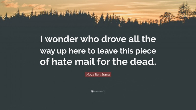 Nova Ren Suma Quote: “I wonder who drove all the way up here to leave this piece of hate mail for the dead.”