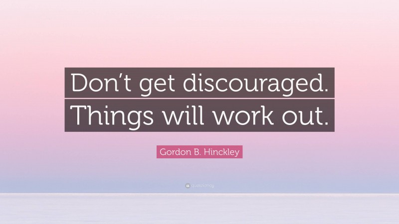 Gordon B. Hinckley Quote: “Don’t get discouraged. Things will work out.”