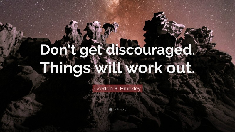 Gordon B. Hinckley Quote: “Don’t get discouraged. Things will work out.”