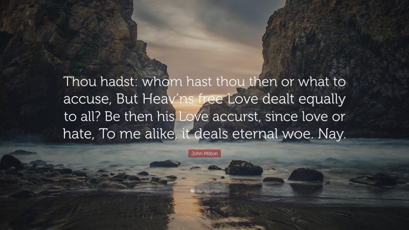 John Milton Quote: “Thou hadst: whom hast thou then or what to accuse, But Heav’ns free Love dealt equally to all? Be then his Love accurst, since love or hate, To me alike, it deals eternal woe. Nay.”