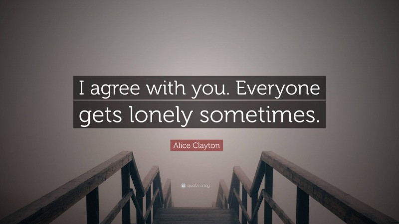 Alice Clayton Quote: “I agree with you. Everyone gets lonely sometimes.”