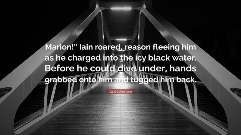 Julie Johnstone Quote: “Marion!” Iain roared, reason fleeing him as he charged into the icy black water. Before he could dive under, hands grabbed onto him and tugged him back.”