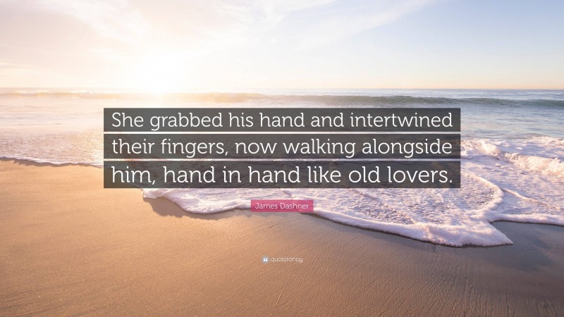 James Dashner Quote: “She grabbed his hand and intertwined their fingers, now walking alongside him, hand in hand like old lovers.”