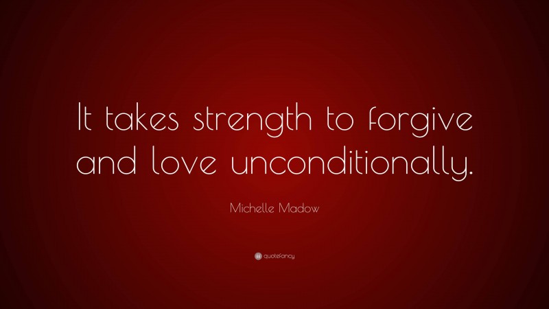 Michelle Madow Quote: “It takes strength to forgive and love unconditionally.”