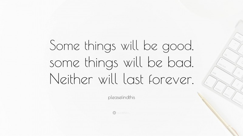 pleasefindthis Quote: “Some things will be good, some things will be bad. Neither will last forever.”