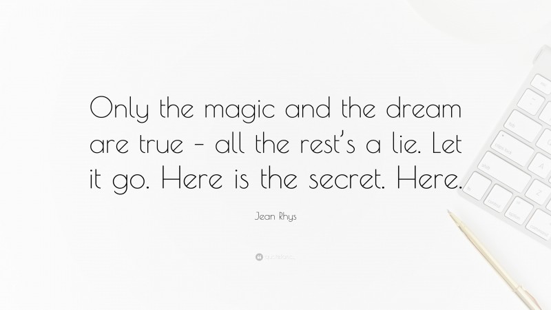 Jean Rhys Quote: “Only the magic and the dream are true – all the rest’s a lie. Let it go. Here is the secret. Here.”