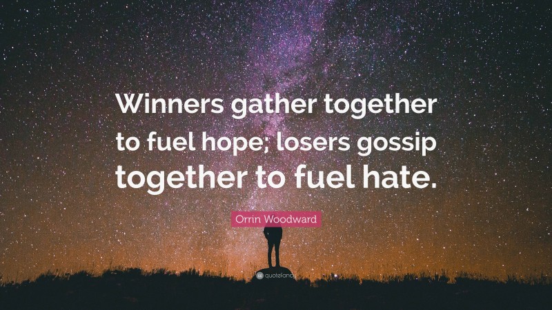 Orrin Woodward Quote: “Winners gather together to fuel hope; losers gossip together to fuel hate.”