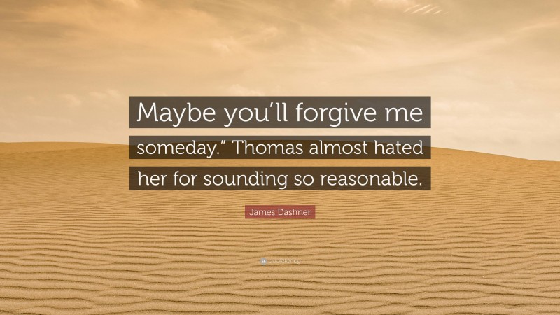 James Dashner Quote: “Maybe you’ll forgive me someday.” Thomas almost hated her for sounding so reasonable.”