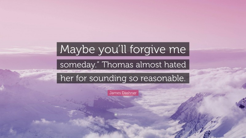 James Dashner Quote: “Maybe you’ll forgive me someday.” Thomas almost hated her for sounding so reasonable.”