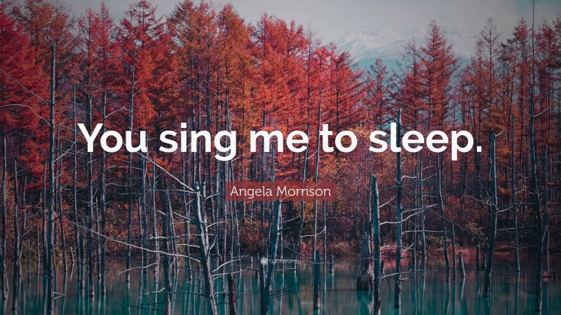 Angela Morrison Quote: “You sing me to sleep.”