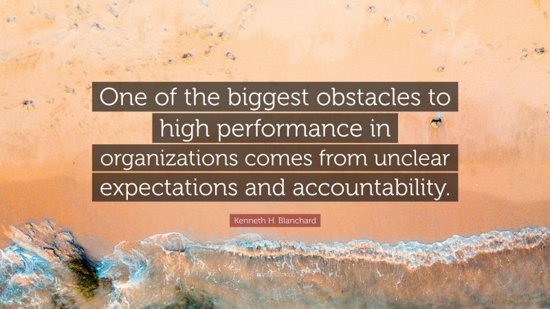 Kenneth H. Blanchard Quote: “One of the biggest obstacles to high performance in organizations comes from unclear expectations and accountability.”