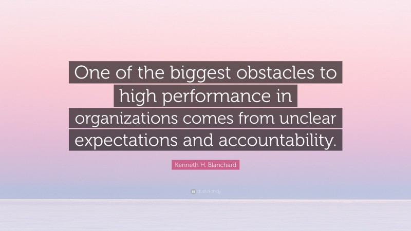 Kenneth H. Blanchard Quote: “One of the biggest obstacles to high performance in organizations comes from unclear expectations and accountability.”