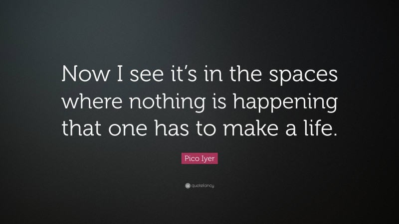 Pico Iyer Quote: “Now I see it’s in the spaces where nothing is happening that one has to make a life.”
