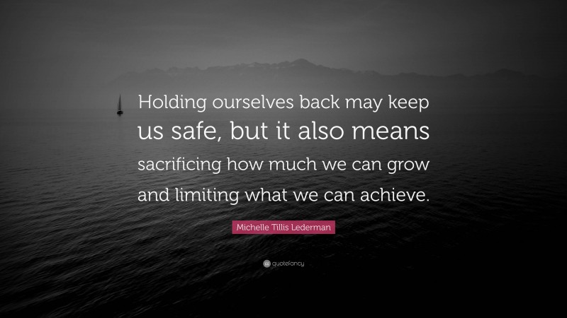 Michelle Tillis Lederman Quote: “Holding ourselves back may keep us safe, but it also means sacrificing how much we can grow and limiting what we can achieve.”