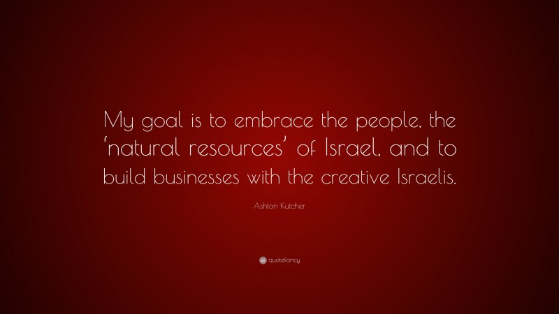 Ashton Kutcher Quote: “My goal is to embrace the people, the ‘natural resources’ of Israel, and to build businesses with the creative Israelis.”