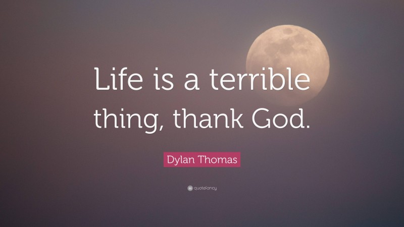 Dylan Thomas Quote: “Life is a terrible thing, thank God.”