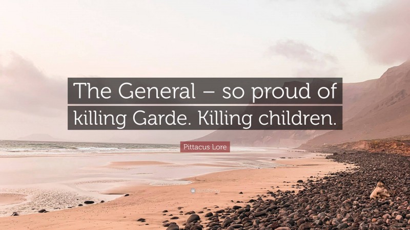 Pittacus Lore Quote: “The General – so proud of killing Garde. Killing children.”
