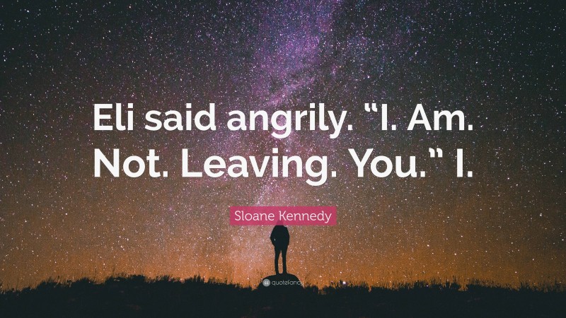 Sloane Kennedy Quote: “Eli said angrily. “I. Am. Not. Leaving. You.” I.”