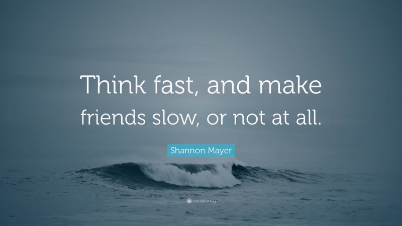 Shannon Mayer Quote: “Think fast, and make friends slow, or not at all.”