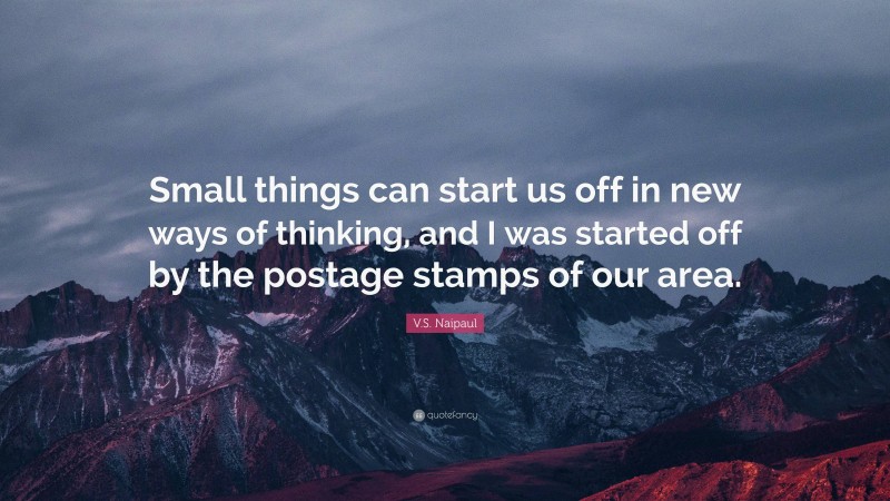 V.S. Naipaul Quote: “Small things can start us off in new ways of thinking, and I was started off by the postage stamps of our area.”