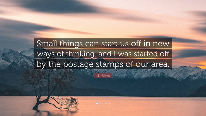 V.S. Naipaul Quote: “Small things can start us off in new ways of thinking, and I was started off by the postage stamps of our area.”